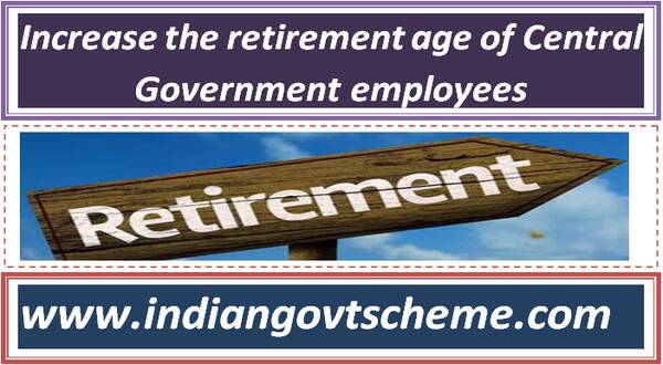 Increase the retirement age of Central Government employees